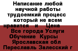 Написание любой научной работы трудоемкий процесс, который не всем нравится...и  › Цена ­ 550 - Все города Услуги » Обучение. Курсы   . Ярославская обл.,Переславль-Залесский г.